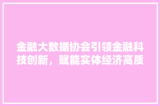 金融大数据协会引领金融科技创新，赋能实体经济高质量发展