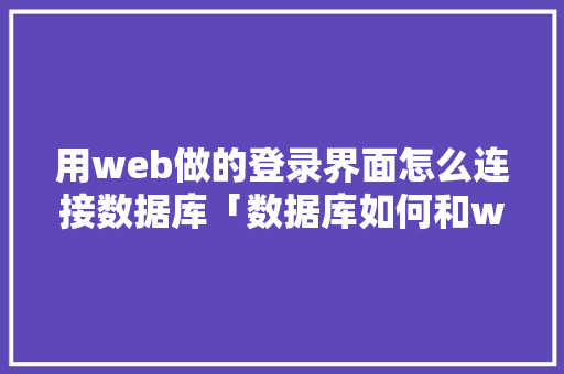 用web做的登录界面怎么连接数据库「数据库如何和web项目连接数据库操作」 友链在线