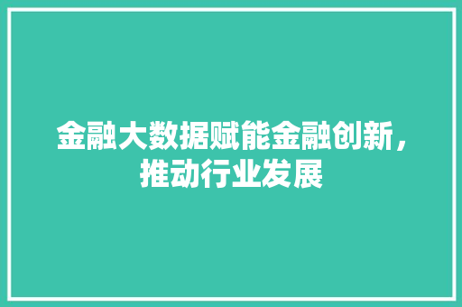 金融大数据赋能金融创新，推动行业发展