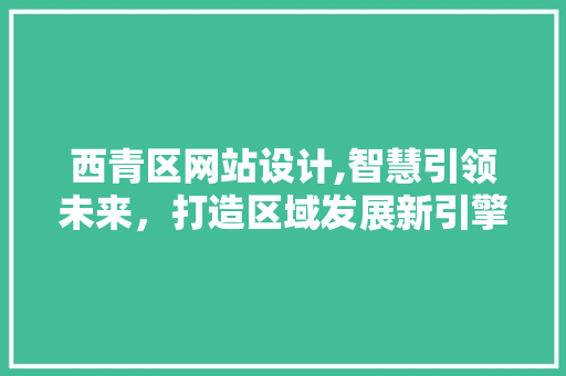 西青区网站设计,智慧引领未来，打造区域发展新引擎