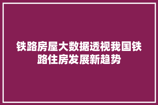 铁路房屋大数据透视我国铁路住房发展新趋势