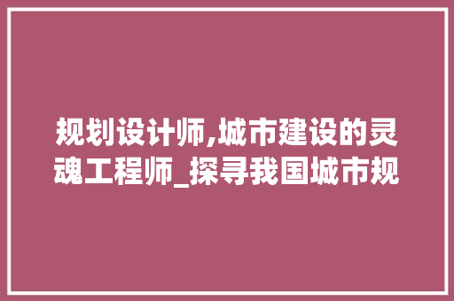 规划设计师,城市建设的灵魂工程师_探寻我国城市规划设计的未来发展趋势