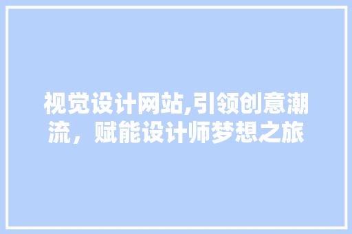视觉设计网站,引领创意潮流，赋能设计师梦想之旅