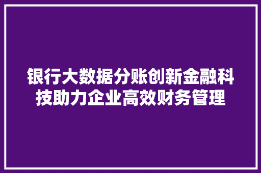 银行大数据分账创新金融科技助力企业高效财务管理