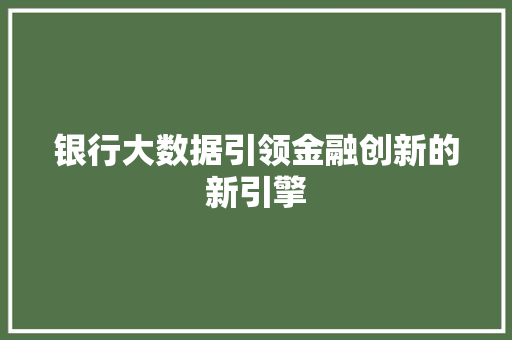 银行大数据引领金融创新的新引擎