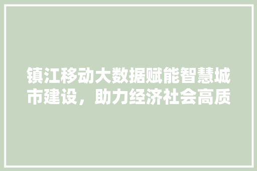 镇江移动大数据赋能智慧城市建设，助力经济社会高质量发展