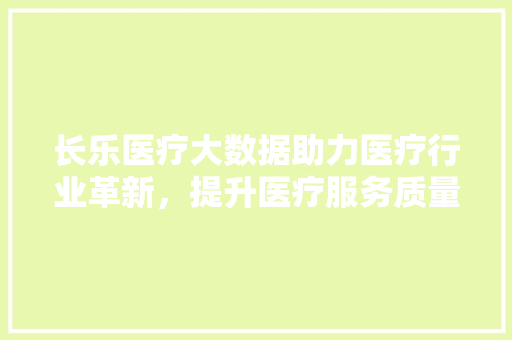 长乐医疗大数据助力医疗行业革新，提升医疗服务质量