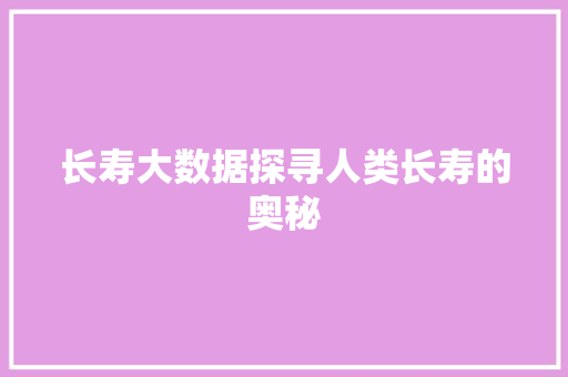 长寿大数据探寻人类长寿的奥秘