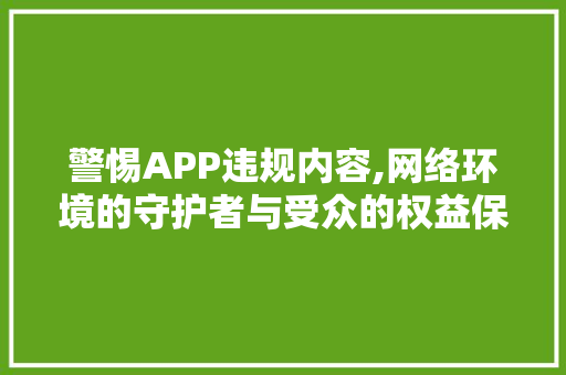 警惕APP违规内容,网络环境的守护者与受众的权益保障