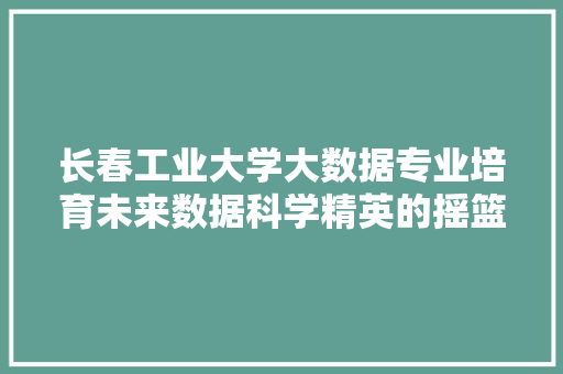 长春工业大学大数据专业培育未来数据科学精英的摇篮