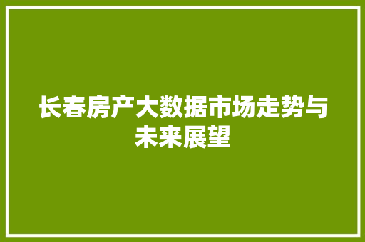长春房产大数据市场走势与未来展望