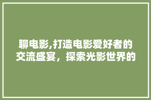 聊电影,打造电影爱好者的交流盛宴,探索光影世界的无限魅力 聊电影,打造电影爱好者的交流盛宴,探索光影世界的无限魅力