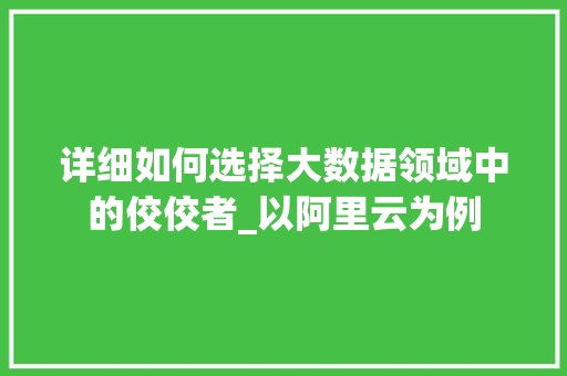 详细如何选择大数据领域中的佼佼者_以阿里云为例