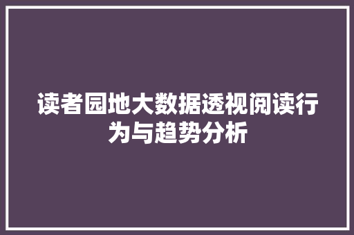 读者园地大数据透视阅读行为与趋势分析