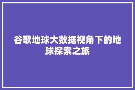 谷歌地球大数据视角下的地球探索之旅
