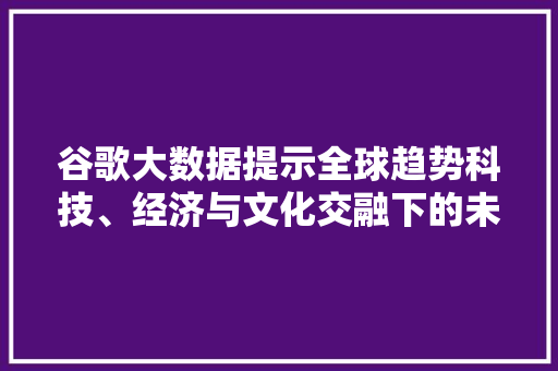 谷歌大数据提示全球趋势科技、经济与文化交融下的未来图景