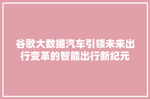 谷歌大数据汽车引领未来出行变革的智能出行新纪元