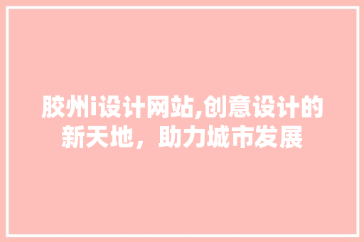 胶州i设计网站,创意设计的新天地，助力城市发展