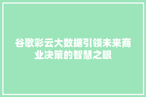 谷歌彩云大数据引领未来商业决策的智慧之眼
