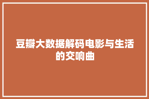 豆瓣大数据解码电影与生活的交响曲
