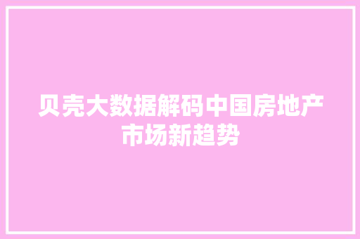 贝壳大数据解码中国房地产市场新趋势