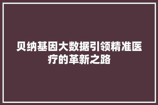 贝纳基因大数据引领精准医疗的革新之路