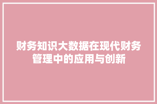财务知识大数据在现代财务管理中的应用与创新