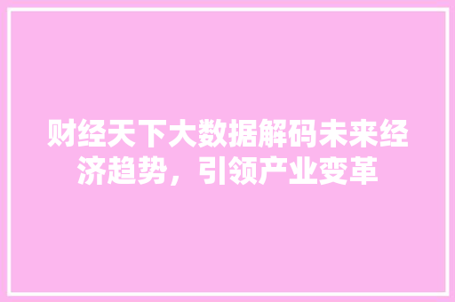 财经天下大数据解码未来经济趋势，引领产业变革