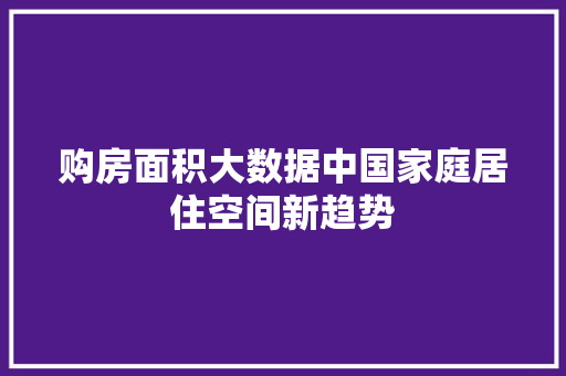 购房面积大数据中国家庭居住空间新趋势