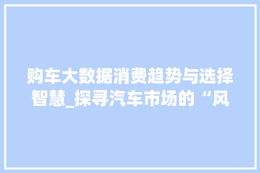 购车大数据消费趋势与选择智慧_探寻汽车市场的“风向标”