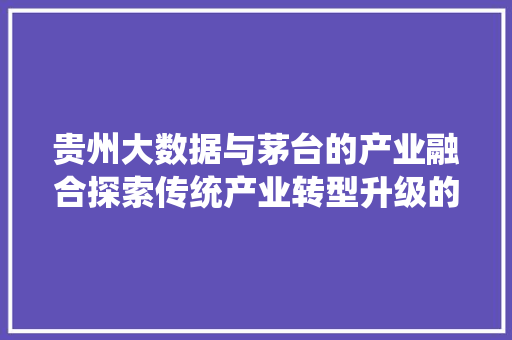 贵州大数据与茅台的产业融合探索传统产业转型升级的路径