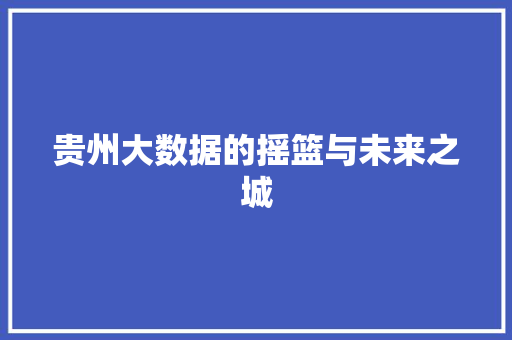 贵州大数据的摇篮与未来之城