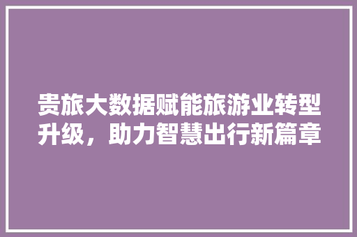 贵旅大数据赋能旅游业转型升级，助力智慧出行新篇章