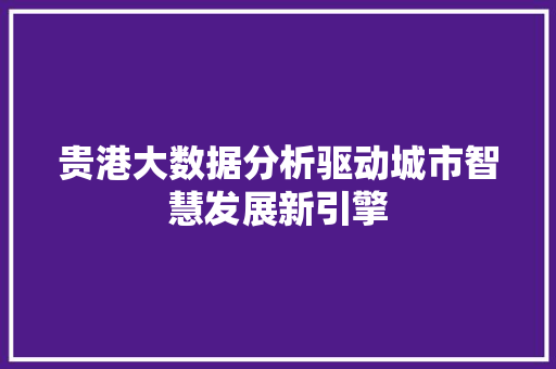 贵港大数据分析驱动城市智慧发展新引擎 友链在线