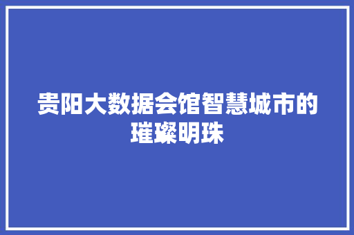 贵阳大数据会馆智慧城市的璀璨明珠