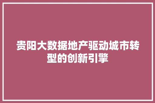 贵阳大数据地产驱动城市转型的创新引擎