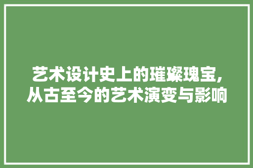 艺术设计史上的璀璨瑰宝,从古至今的艺术演变与影响
