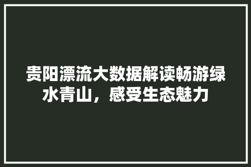 贵阳漂流大数据解读畅游绿水青山，感受生态魅力