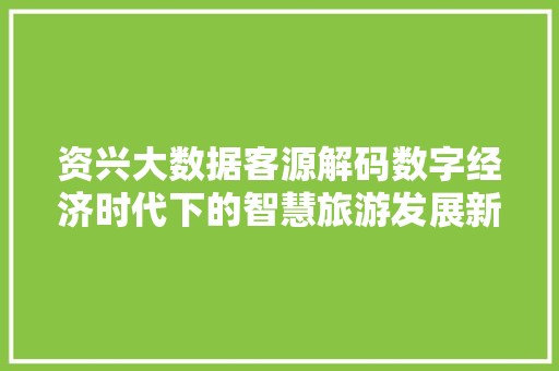 资兴大数据客源解码数字经济时代下的智慧旅游发展新趋势