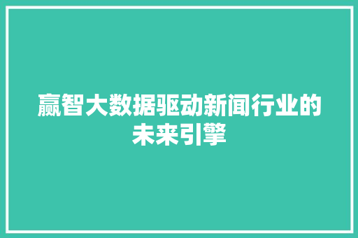 赢智大数据驱动新闻行业的未来引擎
