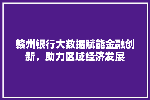赣州银行大数据赋能金融创新，助力区域经济发展