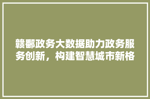赣鄱政务大数据助力政务服务创新，构建智慧城市新格局