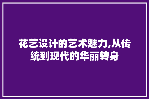 花艺设计的艺术魅力,从传统到现代的华丽转身 花艺设计的艺术魅力,从传统到现代的华丽转身 服务器/数据库