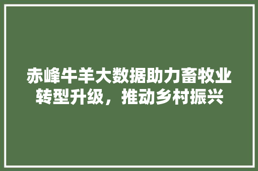 赤峰牛羊大数据助力畜牧业转型升级，推动乡村振兴
