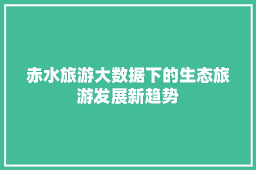 赤水旅游大数据下的生态旅游发展新趋势