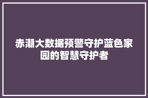 赤潮大数据预警守护蓝色家园的智慧守护者