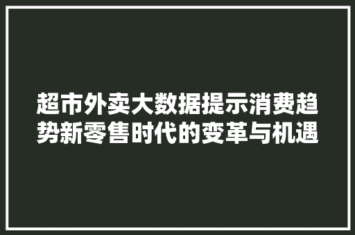 超市外卖大数据提示消费趋势新零售时代的变革与机遇