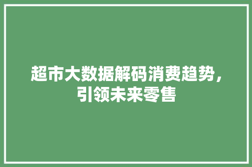 超市大数据解码消费趋势，引领未来零售