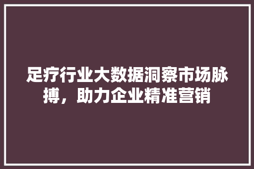 足疗行业大数据洞察市场脉搏，助力企业精准营销