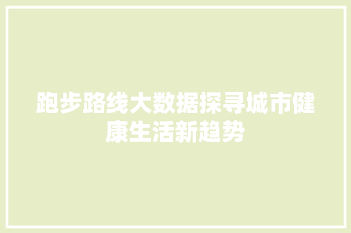 跑步路线大数据探寻城市健康生活新趋势